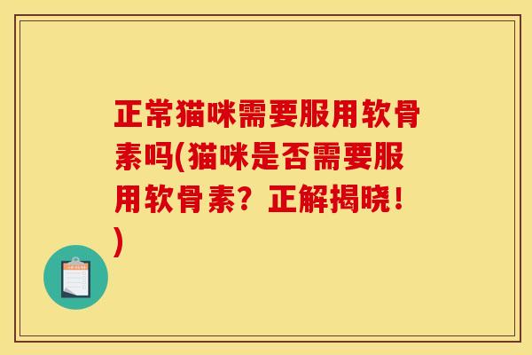 正常猫咪需要服用软骨素吗(猫咪是否需要服用软骨素?正解揭晓!)-第1张图片-关节骑士 正常猫咪需要服用软骨素吗(猫咪是否需要服用软骨素?正解揭晓!)-第1张图片-关节骑士