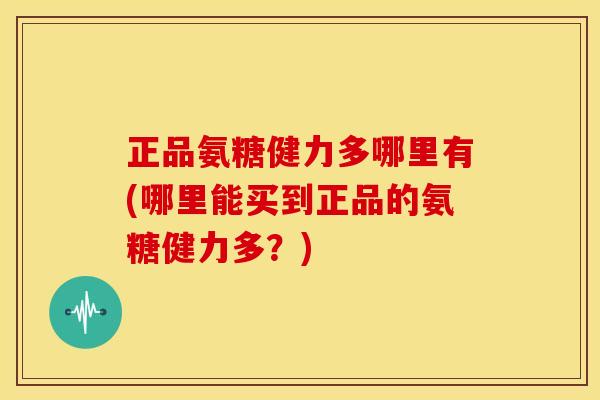 正品氨糖健力多哪里有(哪里能买到正品的氨糖健力多？)