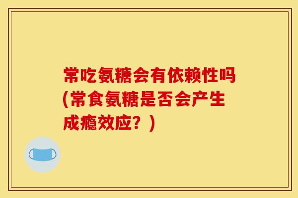 常吃氨糖会有依赖性吗(常食氨糖是否会产生成瘾效应？)