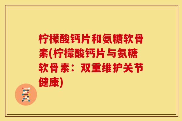 柠檬酸钙片和氨糖软骨素(柠檬酸钙片与氨糖软骨素：双重维护关节健康)