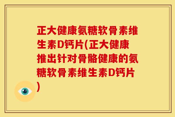 正大健康氨糖软骨素维生素D钙片(正大健康推出针对骨骼健康的氨糖软骨素维生素D钙片)