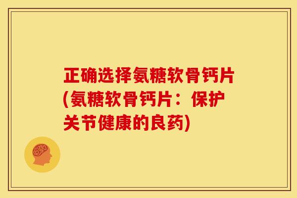 正确选择氨糖软骨钙片(氨糖软骨钙片：保护关节健康的良药)