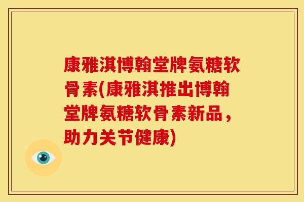 康雅淇博翰堂牌氨糖软骨素(康雅淇推出博翰堂牌氨糖软骨素新品，助力关节健康)