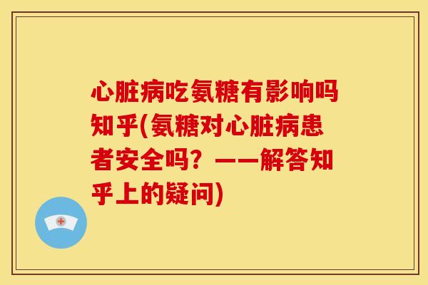 心脏病吃氨糖有影响吗知乎(氨糖对心脏病患者安全吗？——解答知乎上的疑问)