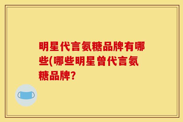 明星代言氨糖品牌有哪些(哪些明星曾代言氨糖品牌?-第1张图片-关节骑士 明星代言氨糖品牌有哪些(哪些明星曾代言氨糖品牌?-第1张图片-关节骑士
