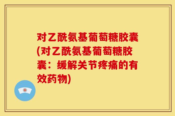 对乙酰氨基葡萄糖胶囊(对乙酰氨基葡萄糖胶囊：缓解关节疼痛的有效药物)