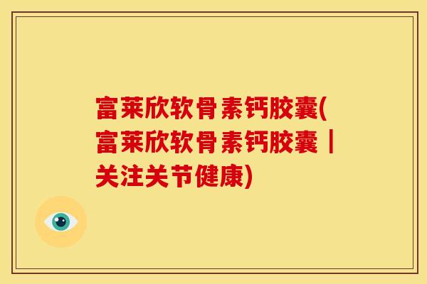 富莱欣软骨素钙胶囊(富莱欣软骨素钙胶囊｜关注关节健康)