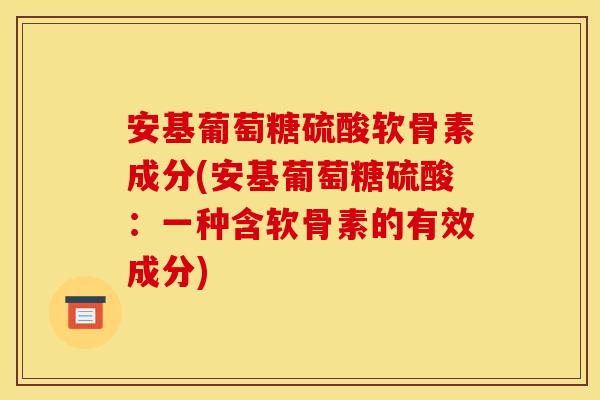 安基葡萄糖硫酸软骨素成分(安基葡萄糖硫酸：一种含软骨素的有效成分)