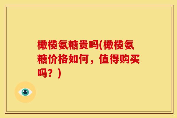 橄榄氨糖贵吗(橄榄氨糖价格如何，值得购买吗？)