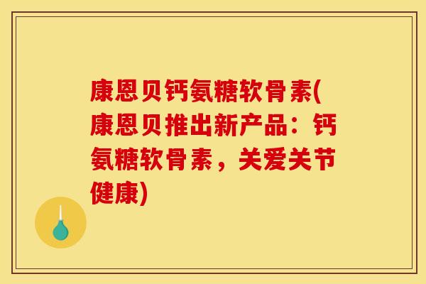 康恩贝钙氨糖软骨素(康恩贝推出新产品：钙氨糖软骨素，关爱关节健康)-第1张图片-关节骑士