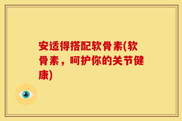 安适得搭配软骨素(软骨素，呵护你的关节健康)