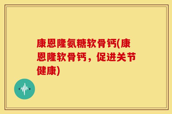 康恩隆氨糖软骨钙(康恩隆软骨钙，促进关节健康)