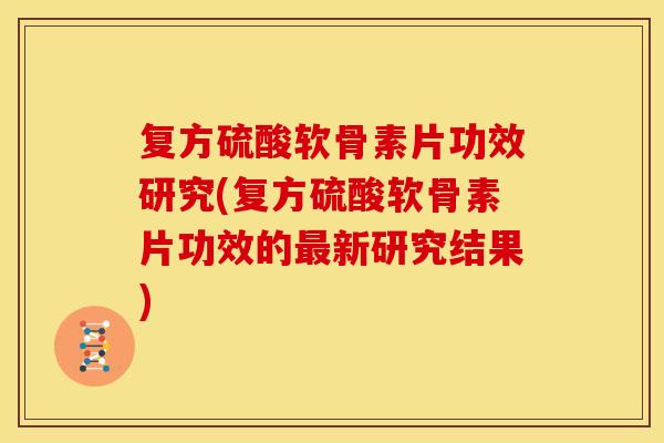 复方硫酸软骨素片功效研究(复方硫酸软骨素片功效的最新研究结果)
