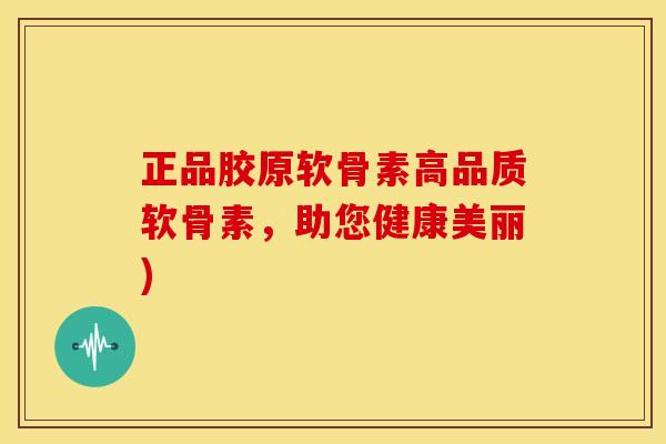 正品胶原软骨素高品质软骨素，助您健康美丽)