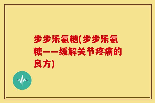 步步乐氨糖(步步乐氨糖——缓解关节疼痛的良方)-第1张图片-关节骑士