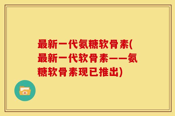 最新一代氨糖软骨素(最新一代软骨素——氨糖软骨素现已推出)