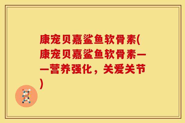 康宠贝嘉鲨鱼软骨素(康宠贝嘉鲨鱼软骨素——营养强化，关爱关节)