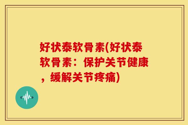好状泰软骨素(好状泰软骨素：保护关节健康，缓解关节疼痛)-第1张图片-关节骑士