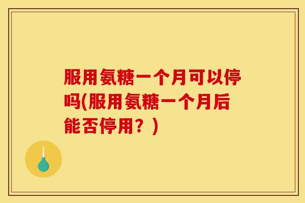 服用氨糖一个月可以停吗(服用氨糖一个月后能否停用？)