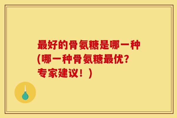 最好的骨氨糖是哪一种(哪一种骨氨糖最优？专家建议！)