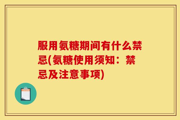 服用氨糖期间有什么禁忌(氨糖使用须知：禁忌及注意事项)
