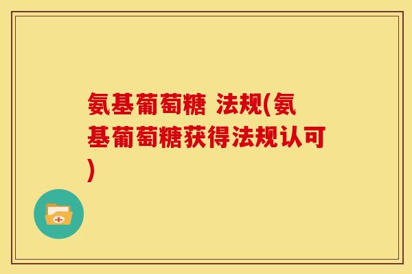 氨基葡萄糖 法规(氨基葡萄糖获得法规认可)-第1张图片-关节骑士