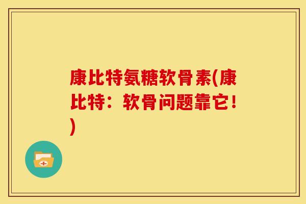 康比特氨糖软骨素(康比特：软骨问题靠它！)-第1张图片-关节骑士