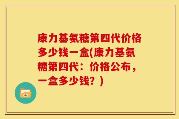 康力基氨糖第四代价格多少钱一盒(康力基氨糖第四代：价格公布，一盒多少钱？)