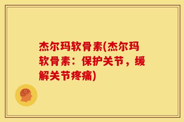 杰尔玛软骨素(杰尔玛软骨素：保护关节，缓解关节疼痛)