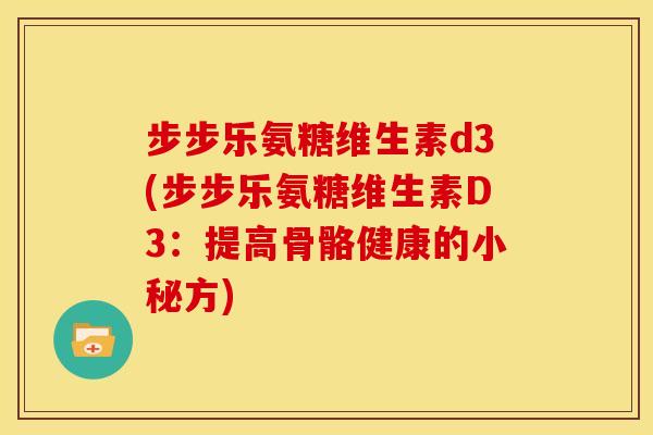 步步乐氨糖维生素d3(步步乐氨糖维生素D3:提高骨骼健康的小秘方)-第1张图片-关节骑士 步步乐氨糖维生素d3(步步乐氨糖维生素D3:提高骨骼健康的小秘方)-第1张图片-关节骑士