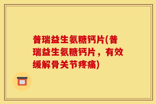 普瑞益生氨糖钙片(普瑞益生氨糖钙片，有效缓解骨关节疼痛)-第1张图片-关节骑士
