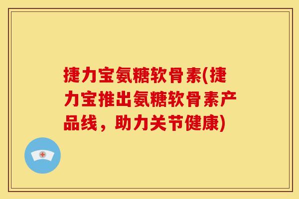 捷力宝氨糖软骨素(捷力宝推出氨糖软骨素产品线，助力关节健康)