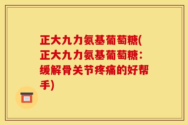 正大九力氨基葡萄糖(正大九力氨基葡萄糖：缓解骨关节疼痛的好帮手)