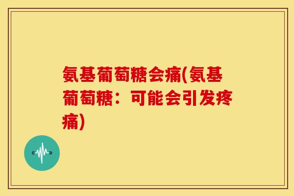 氨基葡萄糖会痛(氨基葡萄糖：可能会引发疼痛)