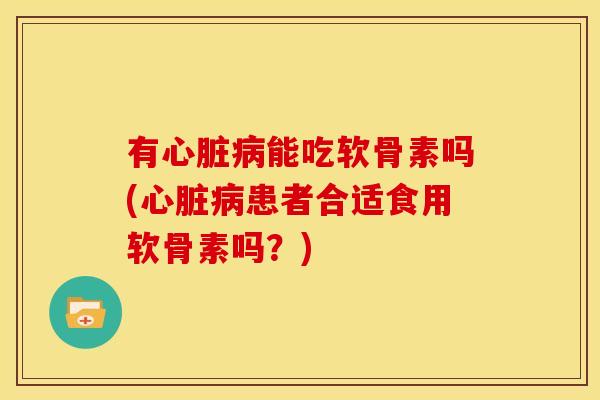 有心脏病能吃软骨素吗(心脏病患者合适食用软骨素吗？)