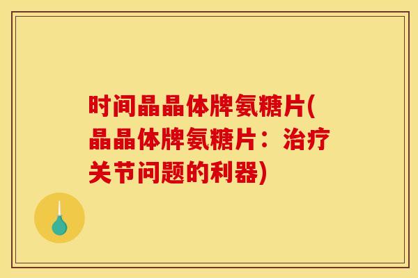 时间晶晶体牌氨糖片(晶晶体牌氨糖片：治疗关节问题的利器)-第1张图片-关节骑士