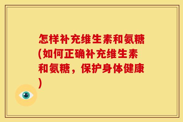 怎样补充维生素和氨糖(如何正确补充维生素和氨糖，保护身体健康)