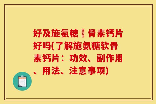 好及施氨糖軟骨素钙片好吗(了解施氨糖软骨素钙片:功效、副作用、用法、注意事项)-第1张图片-关节骑士 好及施氨糖軟骨素钙片好吗(了解施氨糖软骨素钙片:功效、副作用、用法、注意事项)-第1张图片-关节骑士