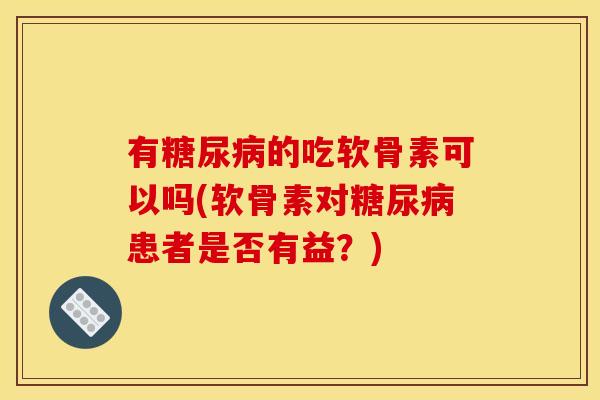 有糖尿病的吃软骨素可以吗(软骨素对糖尿病患者是否有益？)