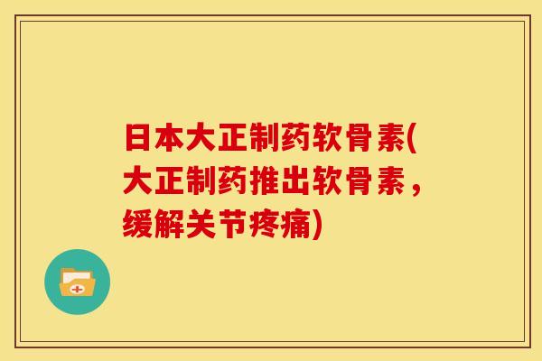 日本大正制药软骨素(大正制药推出软骨素，缓解关节疼痛)-第1张图片-关节骑士