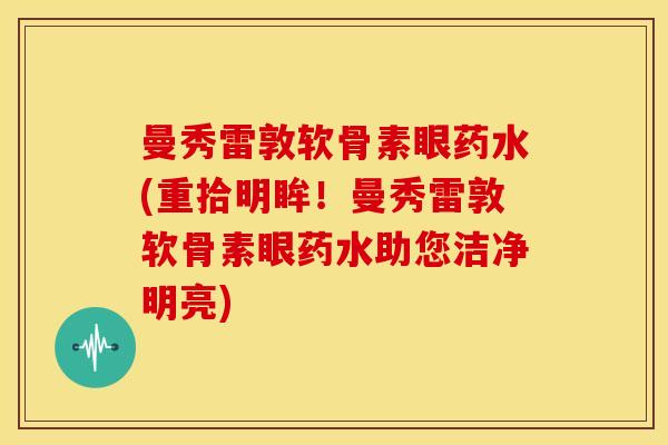 曼秀雷敦软骨素眼药水(重拾明眸！曼秀雷敦软骨素眼药水助您洁净明亮)