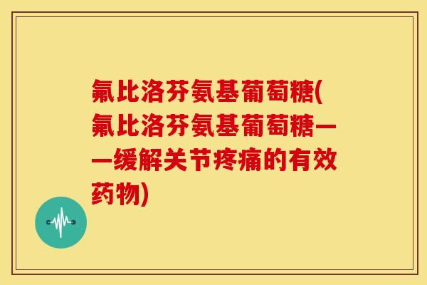 氟比洛芬氨基葡萄糖(氟比洛芬氨基葡萄糖——缓解关节疼痛的有效药物)-第1张图片-关节骑士 氟比洛芬氨基葡萄糖(氟比洛芬氨基葡萄糖——缓解关节疼痛的有效药物)-第1张图片-关节骑士