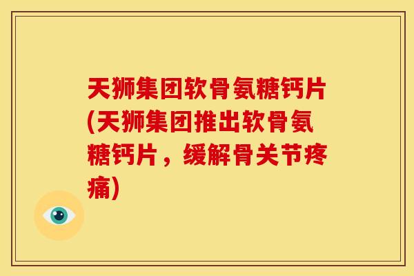 天狮集团软骨氨糖钙片(天狮集团推出软骨氨糖钙片,缓解骨关节疼痛)-第1张图片-关节骑士 天狮集团软骨氨糖钙片(天狮集团推出软骨氨糖钙片,缓解骨关节疼痛)-第1张图片-关节骑士