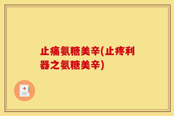 止痛氨糖美辛(止疼利器之氨糖美辛)