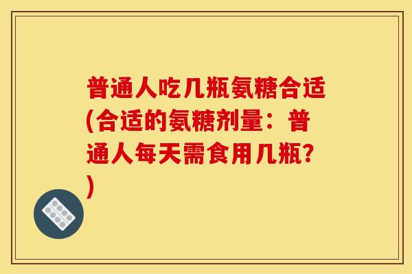 普通人吃几瓶氨糖合适(合适的氨糖剂量：普通人每天需食用几瓶？)-第1张图片-关节骑士