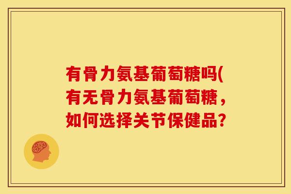 有骨力氨基葡萄糖吗(有无骨力氨基葡萄糖，如何选择关节保健品？