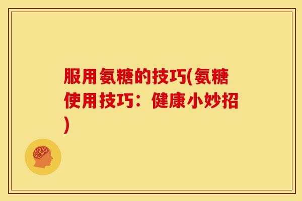 服用氨糖的技巧(氨糖使用技巧：健康小妙招)
