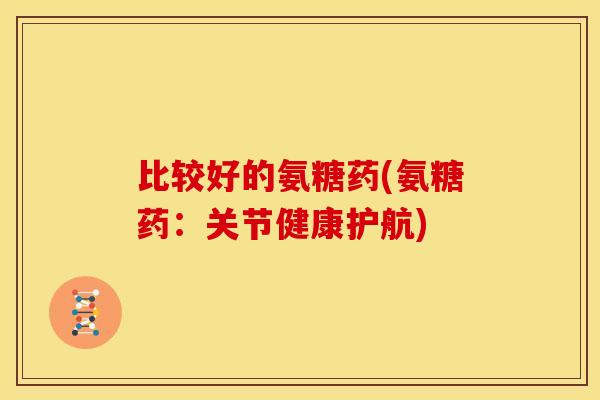 比较好的氨糖药(氨糖药：关节健康护航)