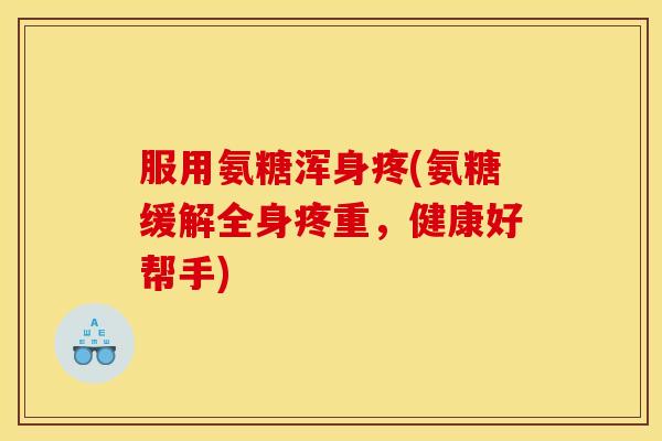 服用氨糖浑身疼(氨糖缓解全身疼重，健康好帮手)