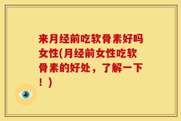 来月经前吃软骨素好吗女性(月经前女性吃软骨素的好处，了解一下！)